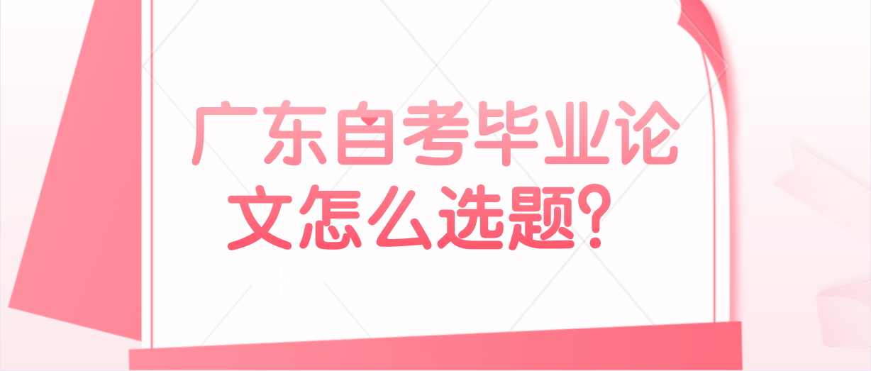 广东自考毕业论文怎么选题？