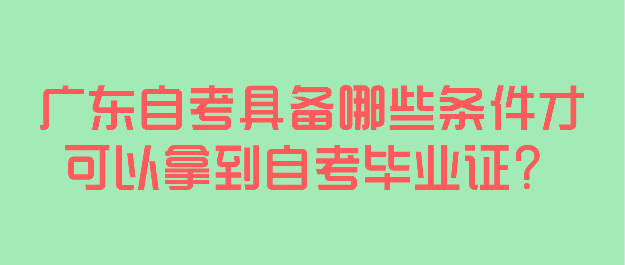 广东自考具备哪些条件才可以拿到自考毕业证?(图1) 广东自考具备哪些条件才可以拿到自考毕业证?