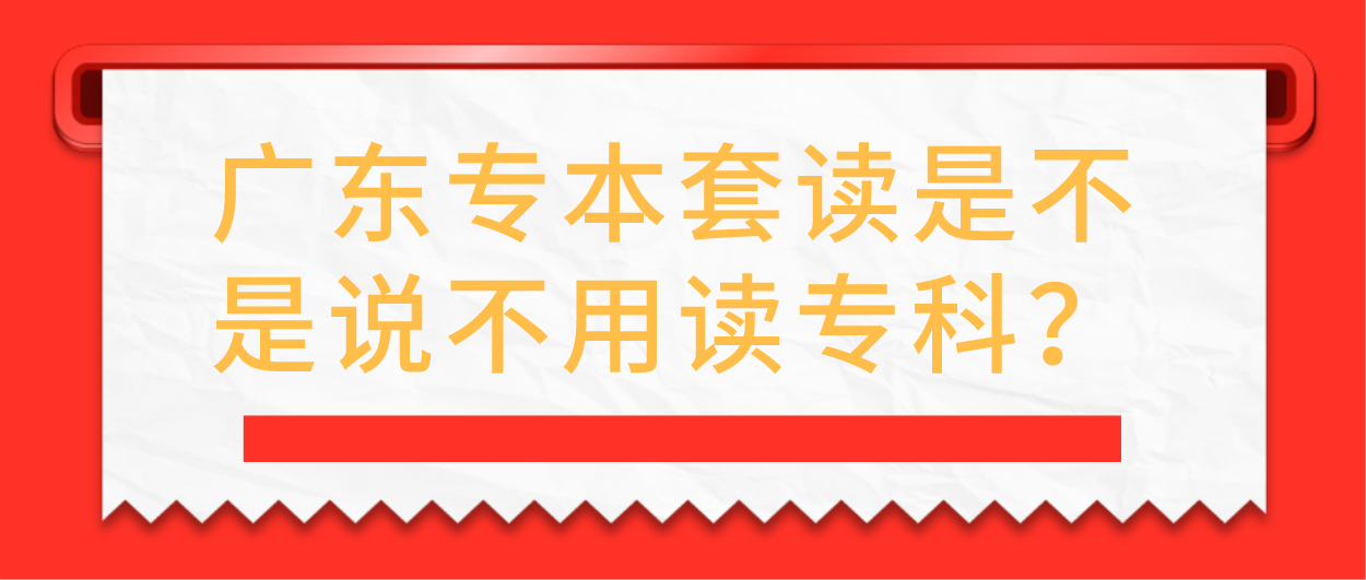 广东专本套读是不是说不用读专科?(图1) 广东专本套读是不是说不用读专科?(图1)