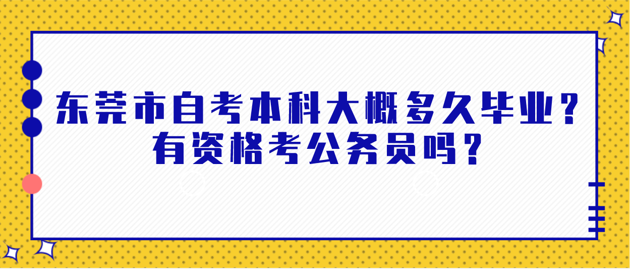 东莞市自考本科大概多久毕业?有资格考公务员吗?(图1) 东莞市自考本科大概多久毕业?有资格考公务员吗?