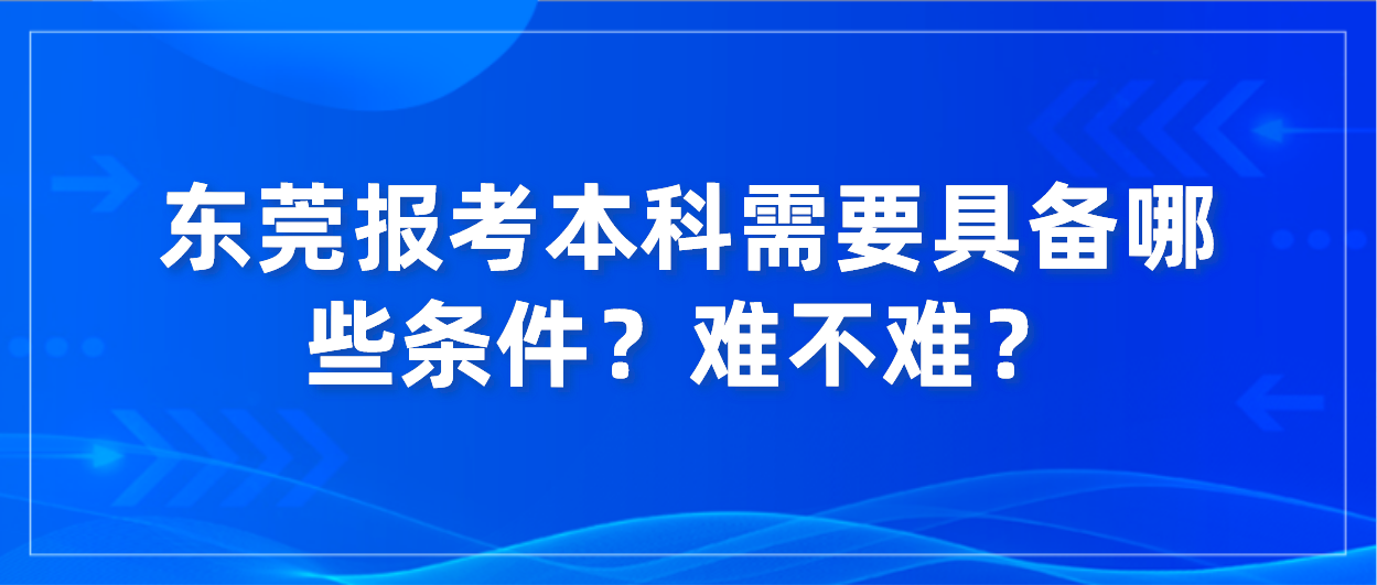 东莞报考本科需要具备哪些条件?难不难?(图1) 东莞报考本科需要具备哪些条件?难不难?