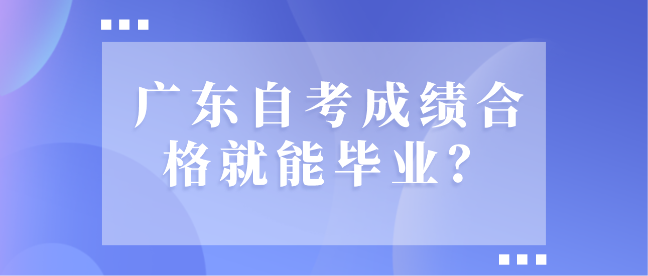 广东自考成绩合格就能毕业？
