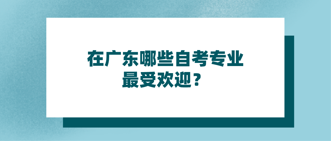 在广东哪些自考专业最受欢迎？(图1)
