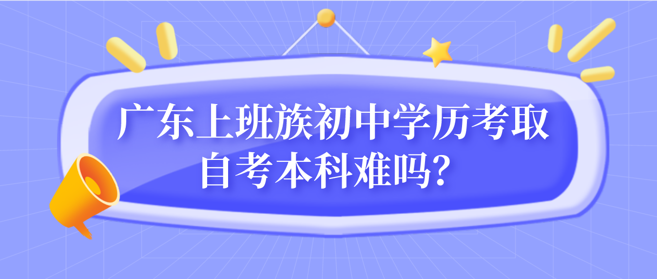 广东上班族初中学历考取自考本科难吗?(图1) 广东上班族初中学历考取自考本科难吗?