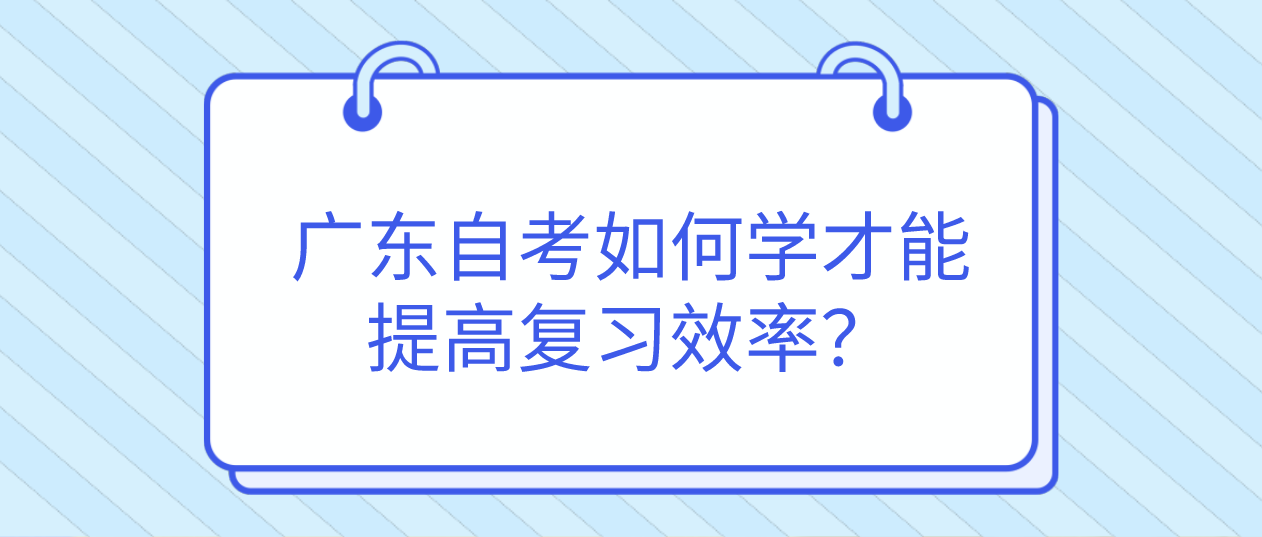 广东自考如何学才能提高复习效率？