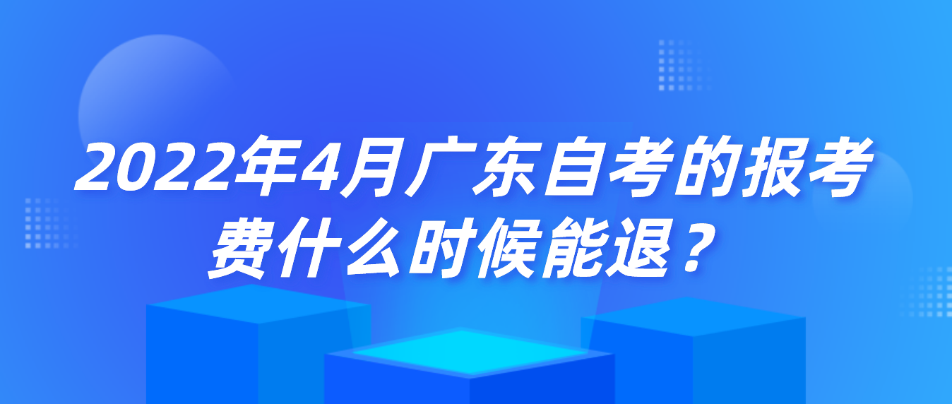 2022年4月广东自考的报考费什么时候能退？