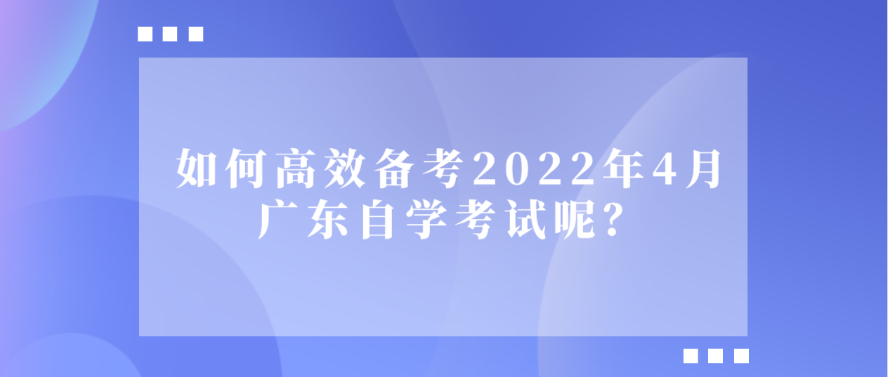 如何高效备考2022年4月广东自学考试呢？