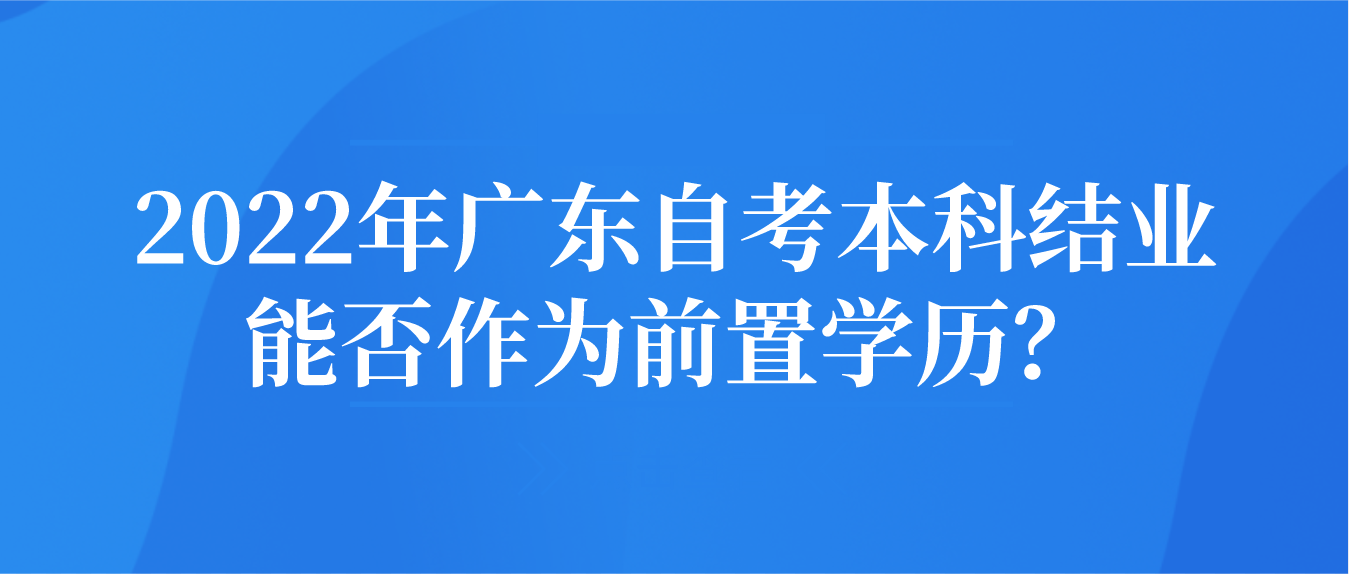 2022年广东自考本科结业能否作为前置学历？