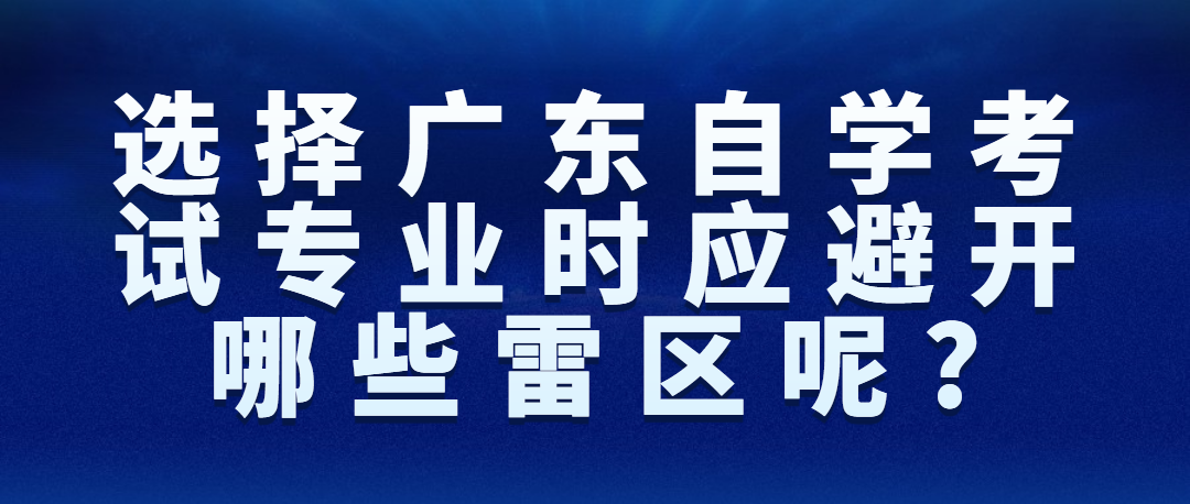 选择广东自学考试专业时应避开哪些雷区呢?