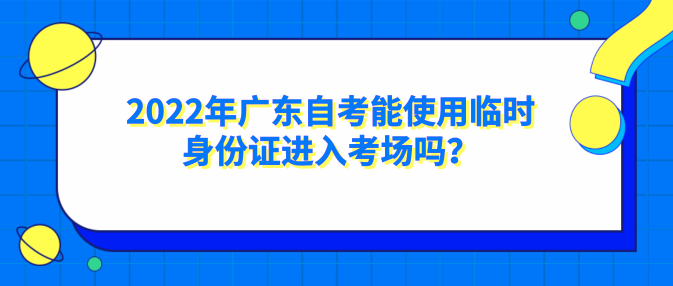 2022年广东自考能使用临时身份证进入考场吗？