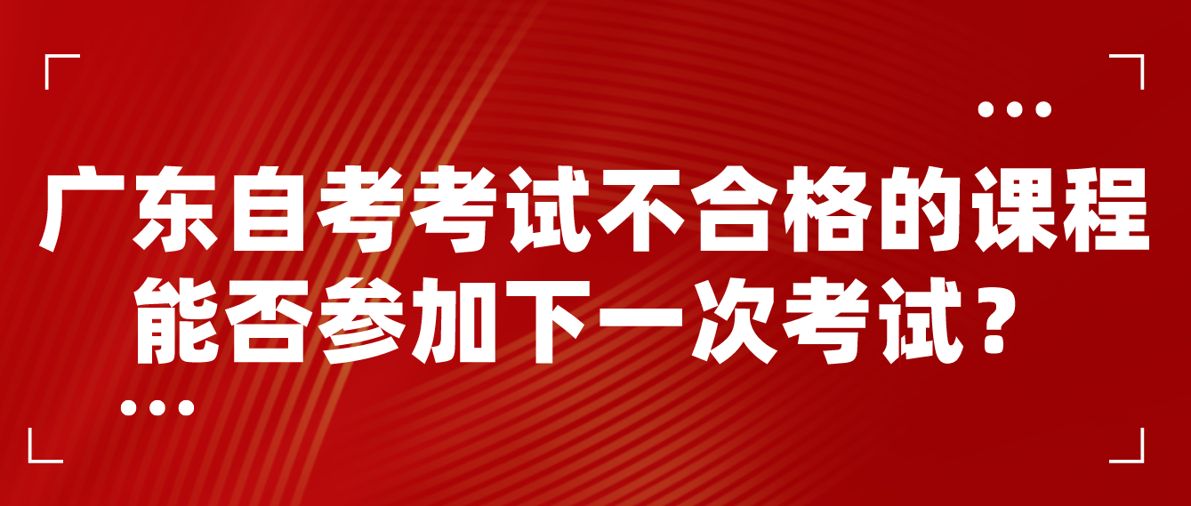 广东自考考试不合格的课程能否参加下一次考试？
