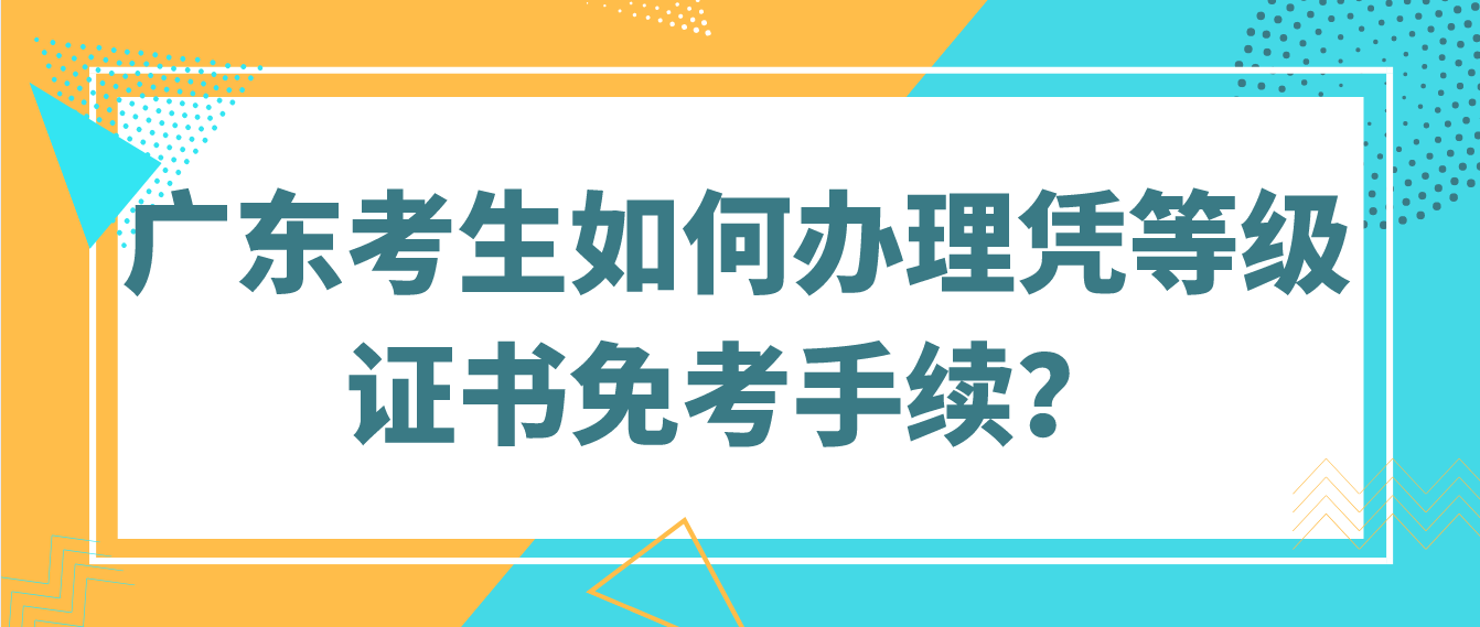 广东考生如何办理凭等级证书免考手续？