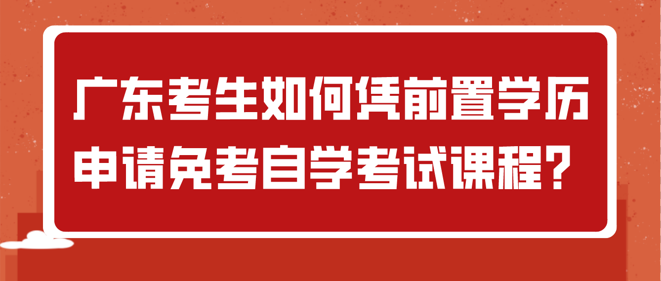 广东考生如何凭前置学历申请免考自学考试课程？