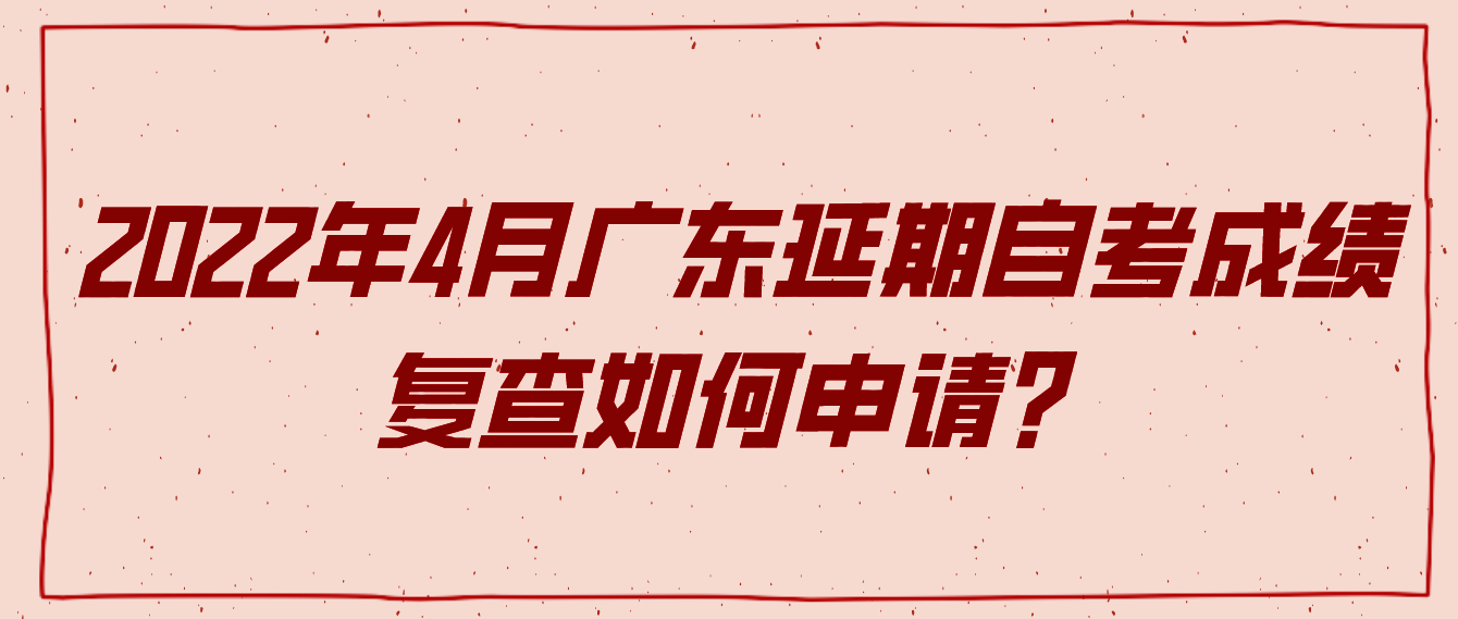 2022年4月广东延期自考成绩复查如何申请？
