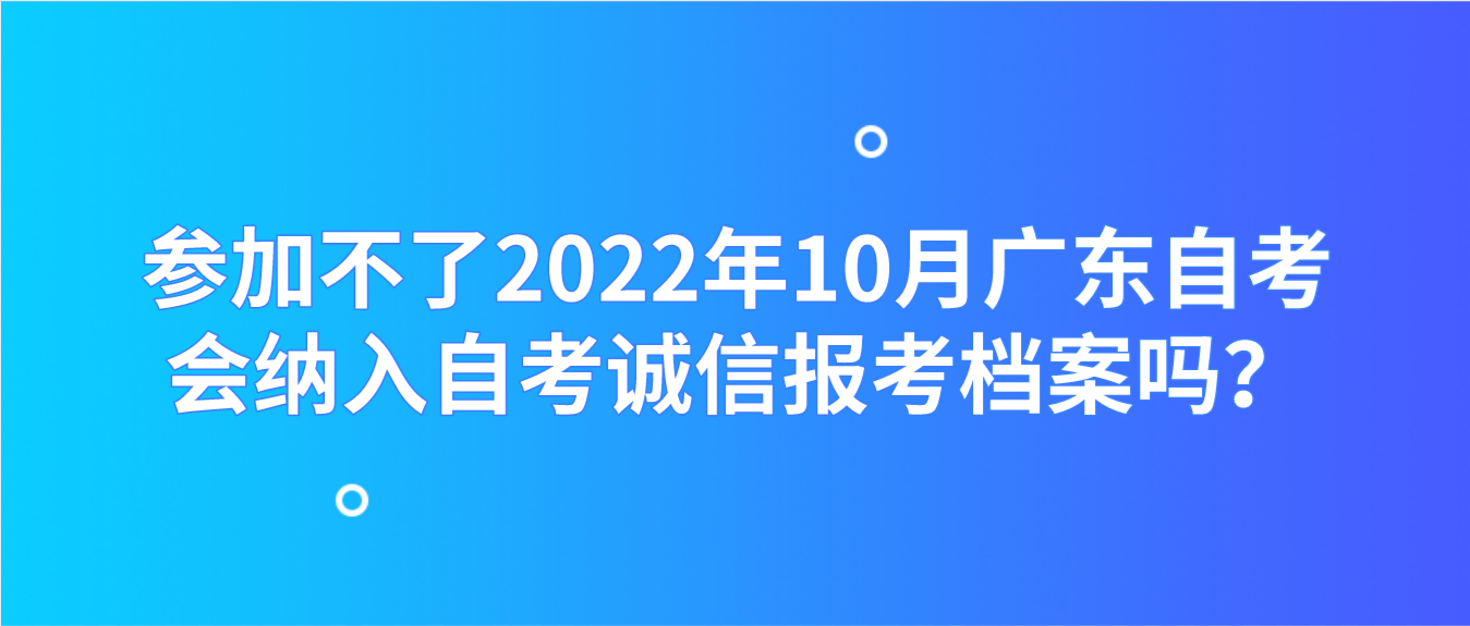 参加不了2022年10月广东自考会纳入自考诚信报考档案吗？