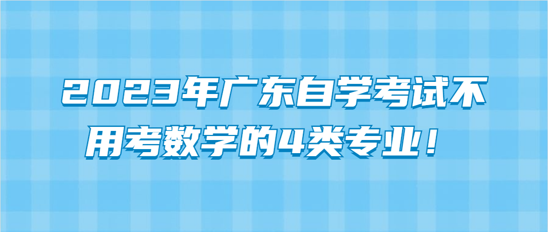 2023年广东自学考试不用考数学的4类专业! 2023年广东自学考试不用考数学的4类专业!