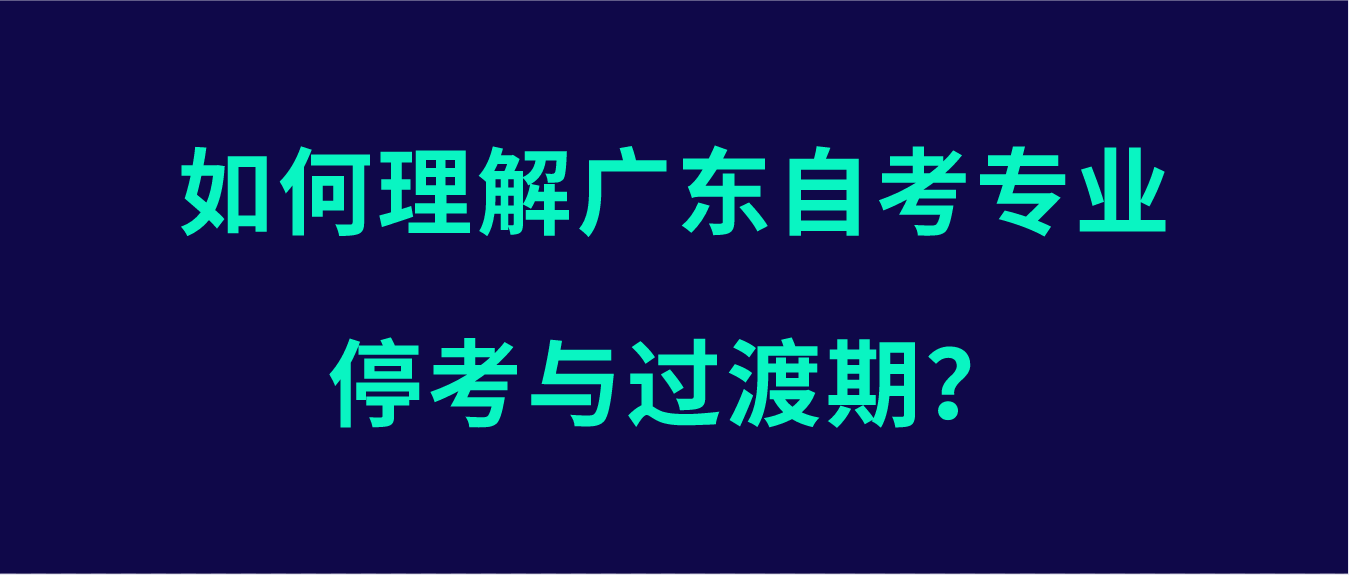 如何理解广东自考专业停考与过渡期？