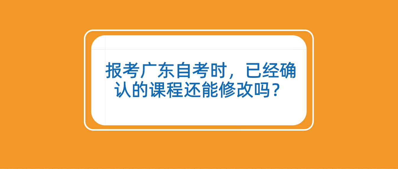 报考广东自考时，已经确认的课程还能修改吗？