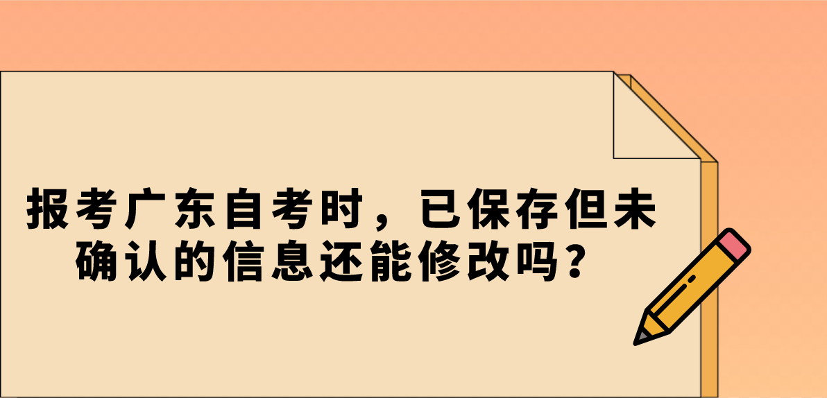 报考广东自考时，已保存但未确认的信息还能修改吗？