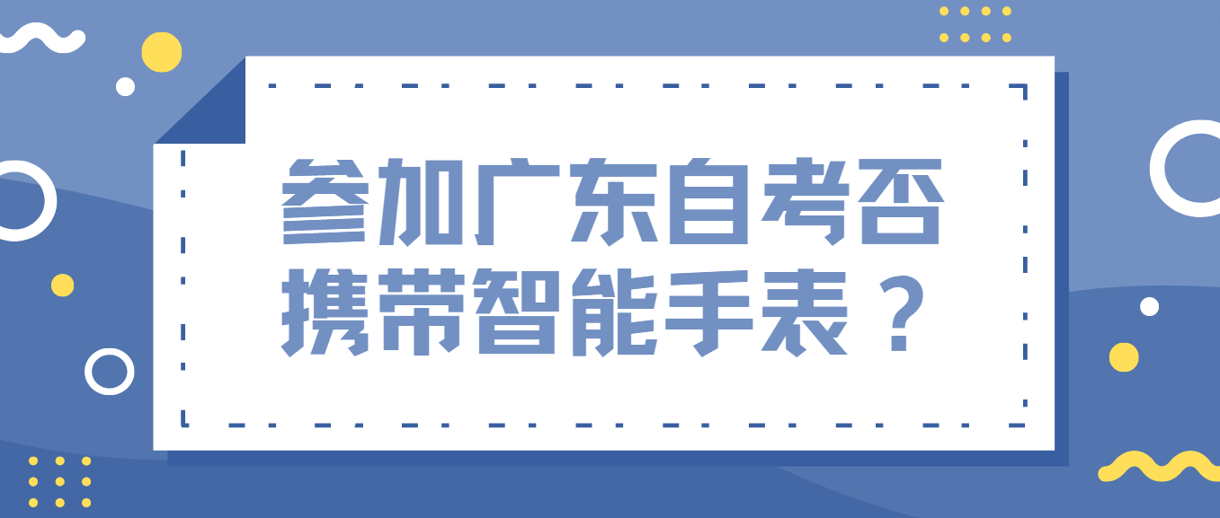 参加广东自考否携带智能手表? 参加广东自考否携带智能手表?