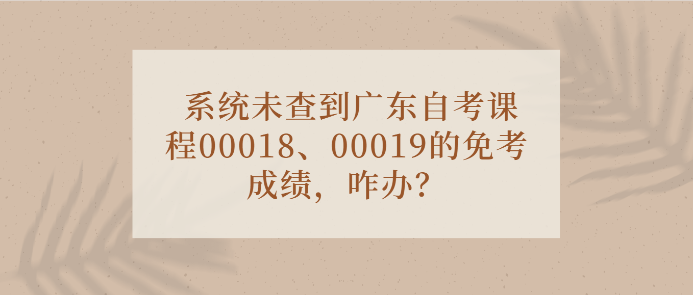 系统未查到广东自考课程00018、00019的免考成绩，咋办？