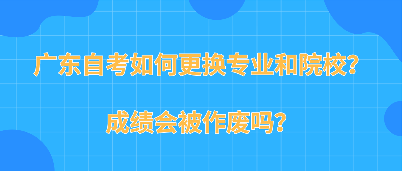 广东自考如何更换专业和院校？成绩会被作废吗？