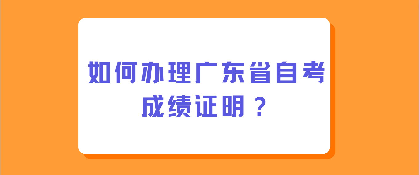 如何办理广东省自考成绩证明？