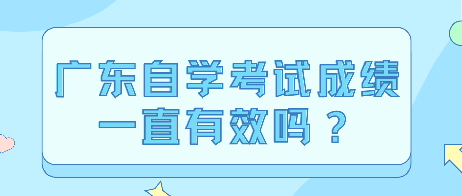 广东自学考试成绩一直有效吗？