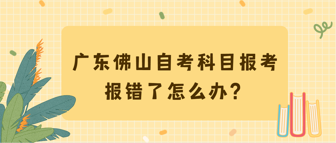 广东佛山自考科目报考报错了怎么办？