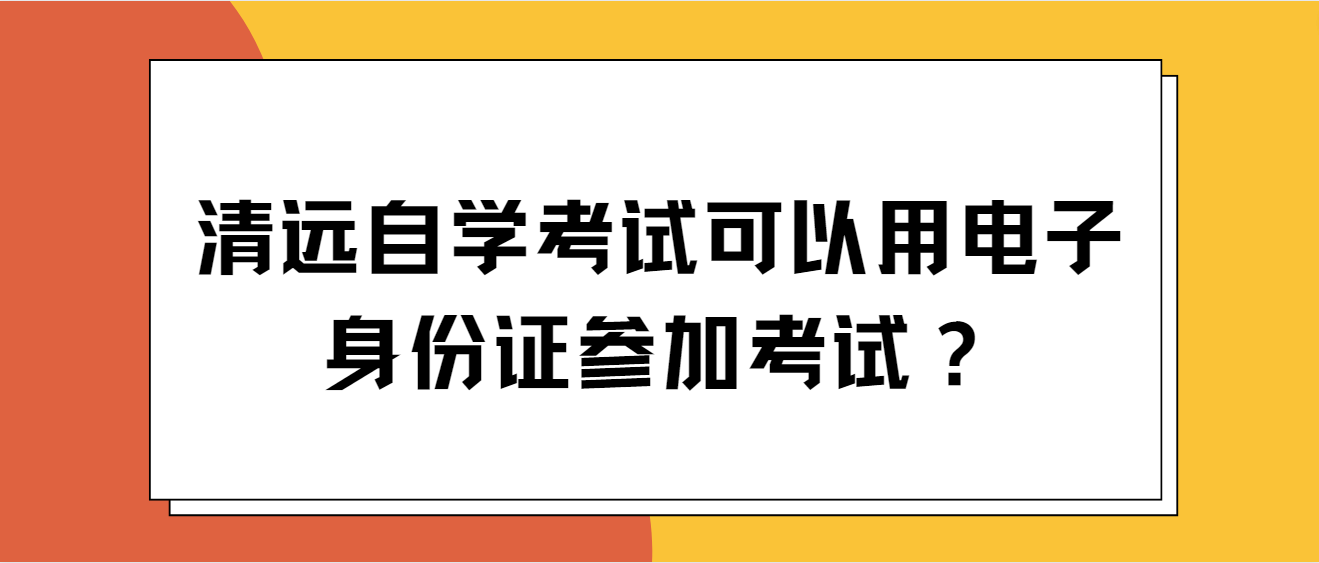 清远自学考试可以用电子身份证参加考试？