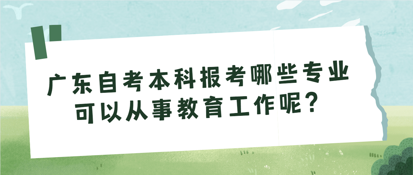 广东自考本科报考哪些专业可以从事教育工作呢？