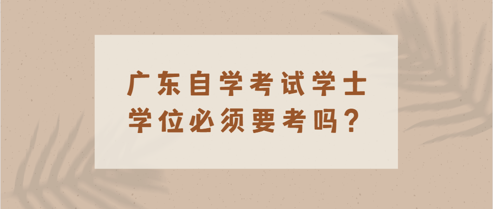 广东自学考试学士学位必须要考吗？