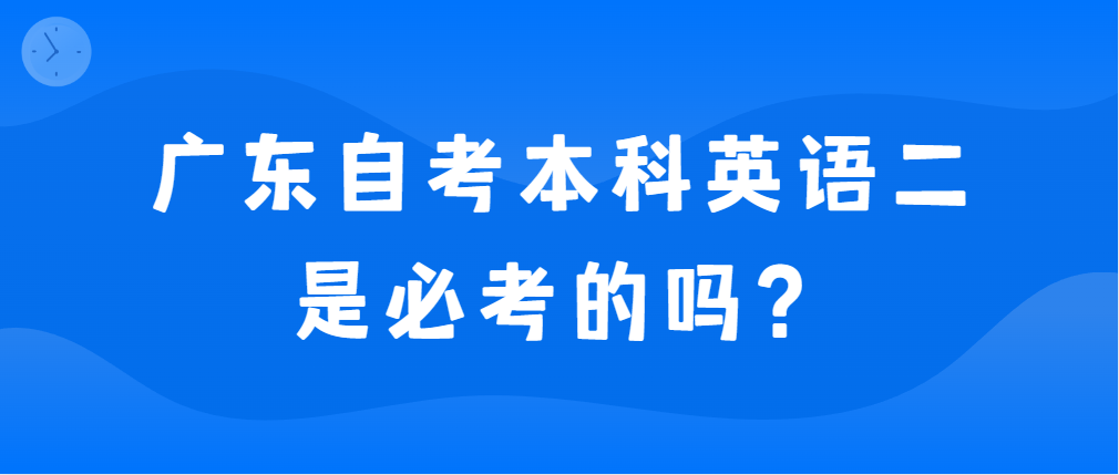 广东自考本科英语二是必考的吗？