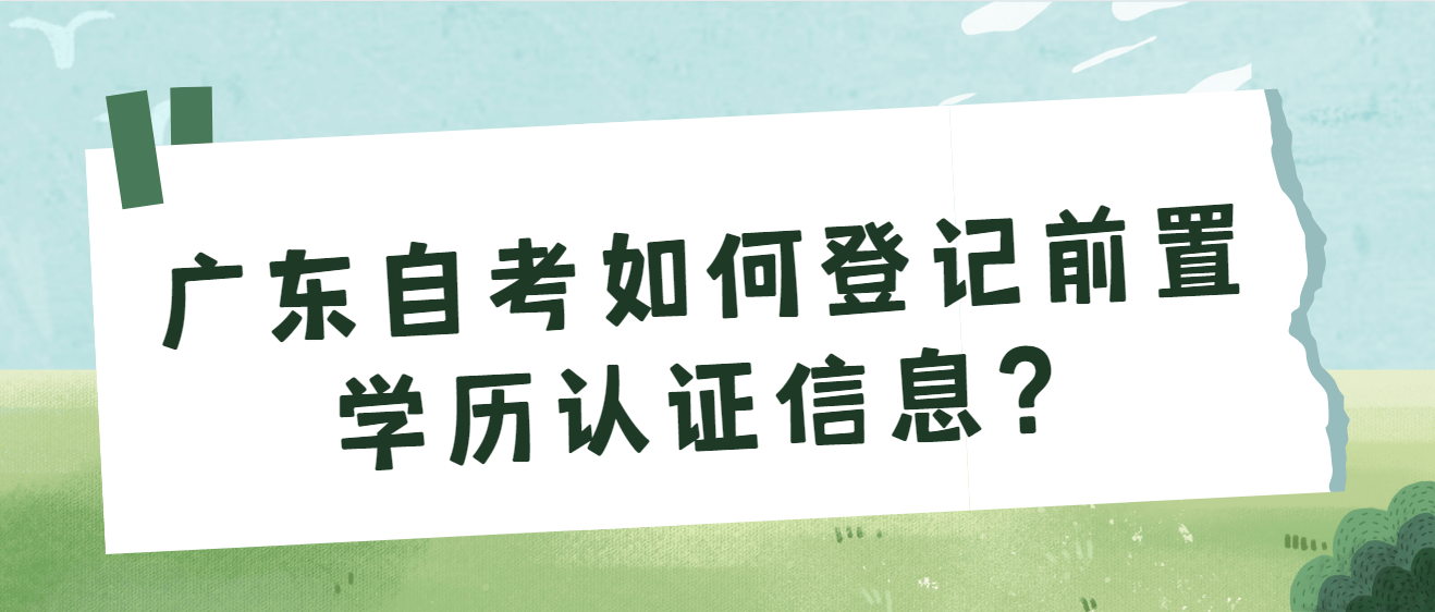 广东自考如何登记前置学历认证信息？