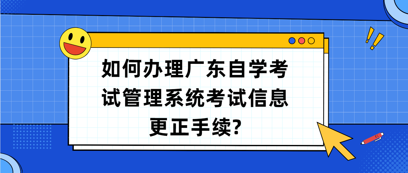 如何办理广东自学考试管理系统考试信息更正手续?