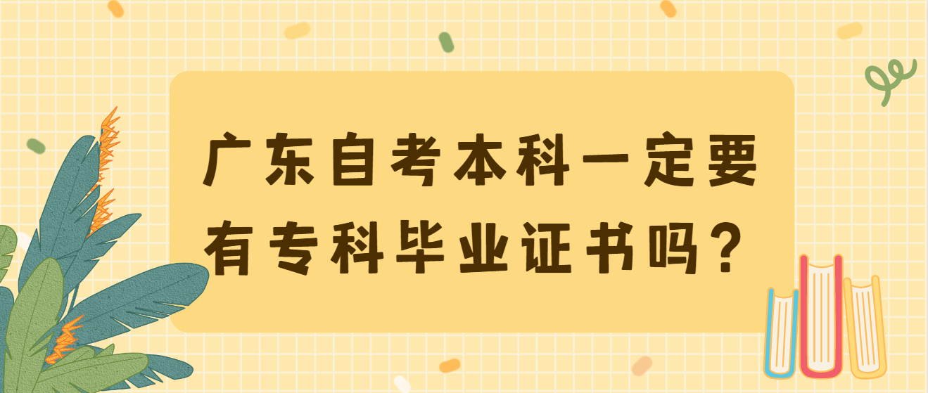 广东自考本科一定要有专科毕业证书吗？