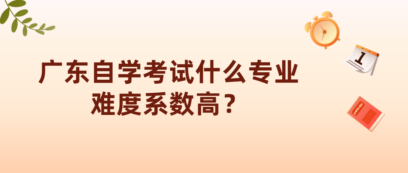 广东自学考试什么专业难度系数高？