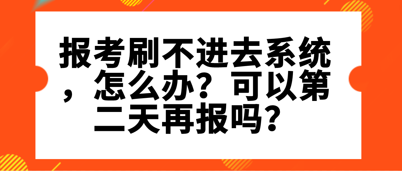 报考刷不进去系统,怎么办?可以第二天再报吗? 报考刷不进去系统,怎么办?可以第二天再报吗?