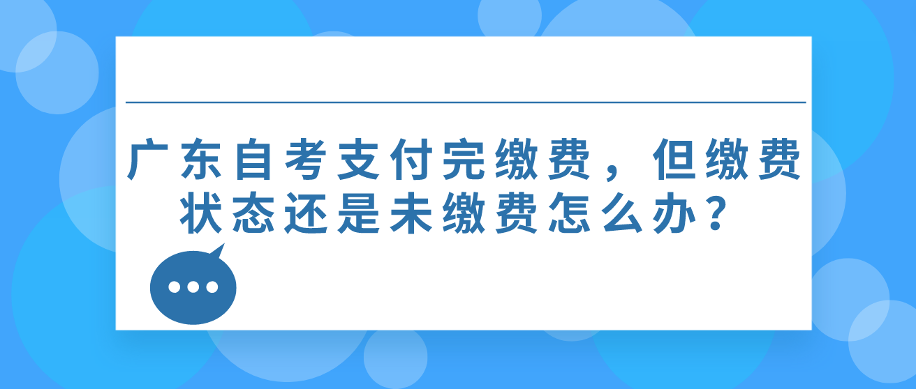 广东自考支付完缴费，但缴费状态还是未缴费怎么办？