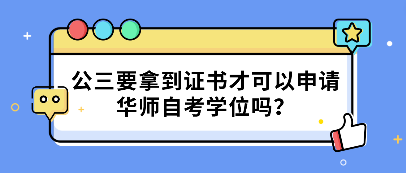 公三要拿到证书才可以申请华师自考学位吗？