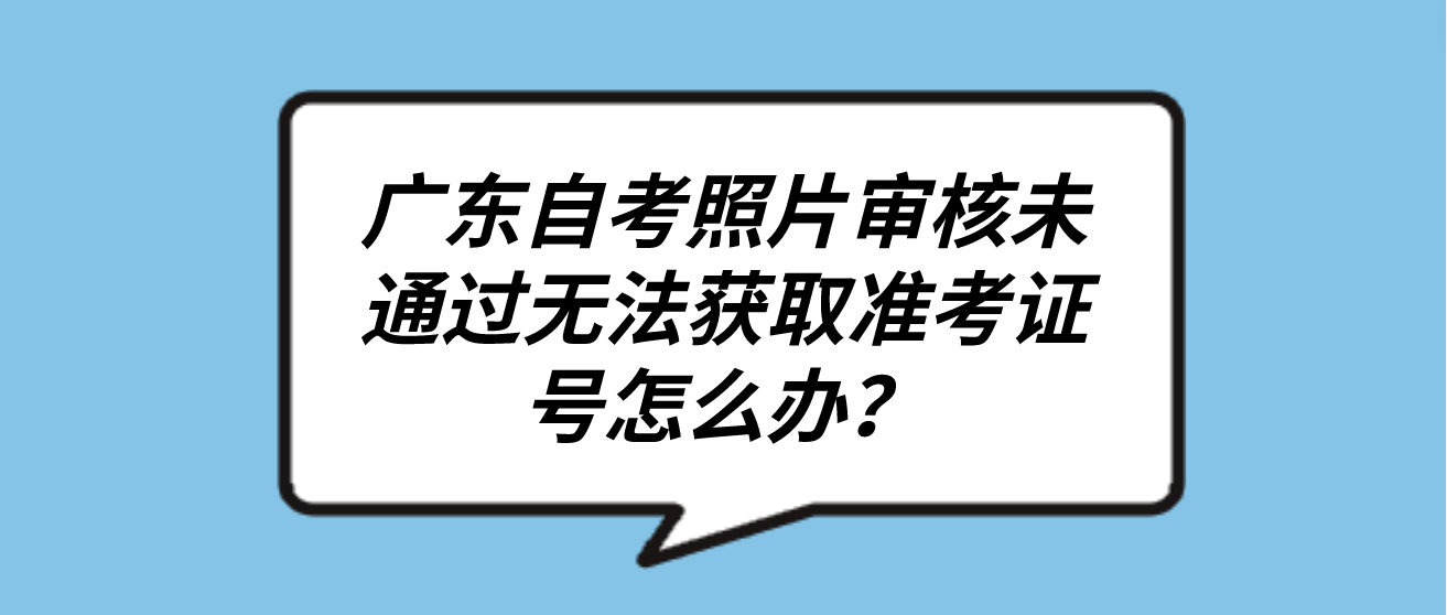 广东自考照片审核未通过无法获取准考证号怎么办？