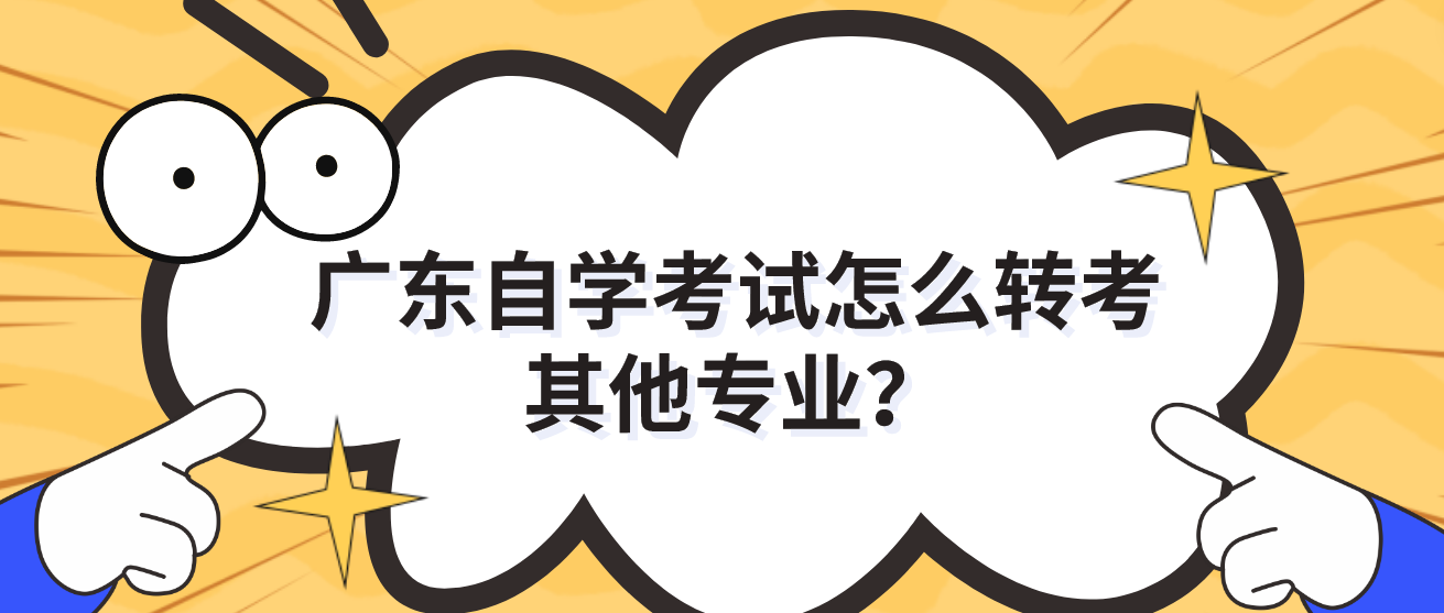 广东自学考试怎么转考其他专业？