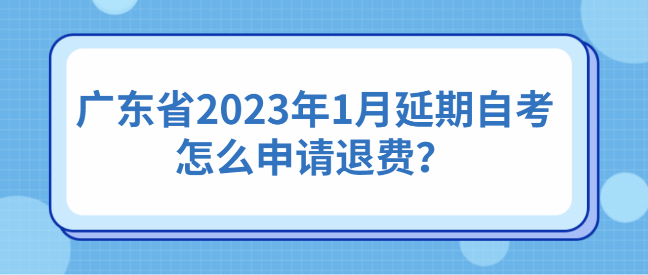 广东省2023年1月延期自考怎么申请退费？