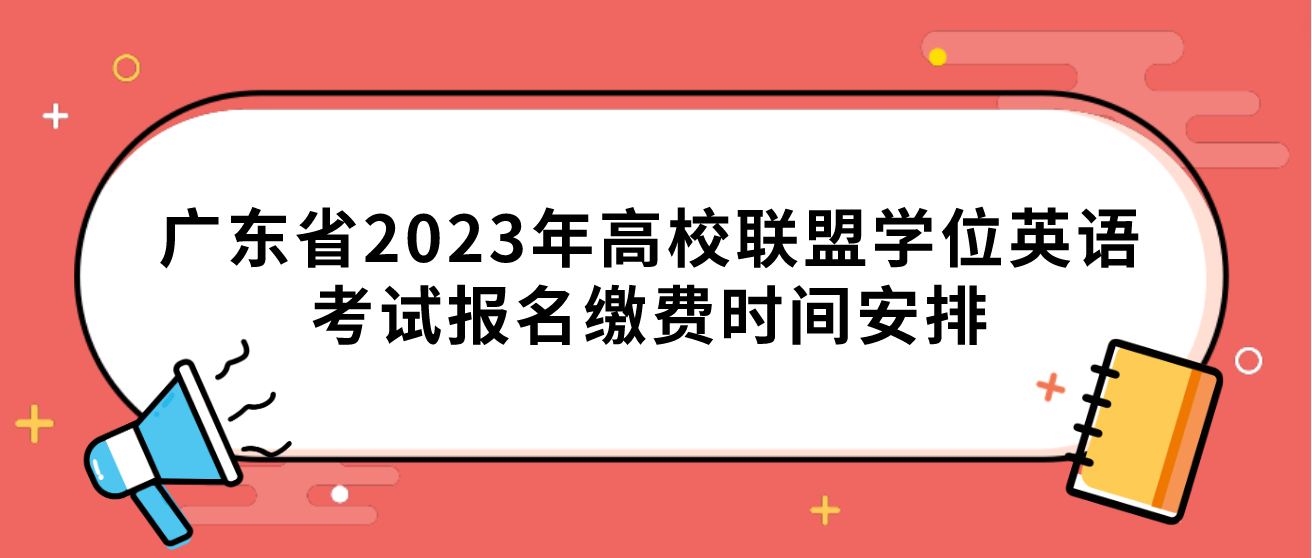 广东省2023年高校联盟学位英语考试报名缴费时间安排 广东省2023年高校联盟学位英语考试报名缴费时间安排