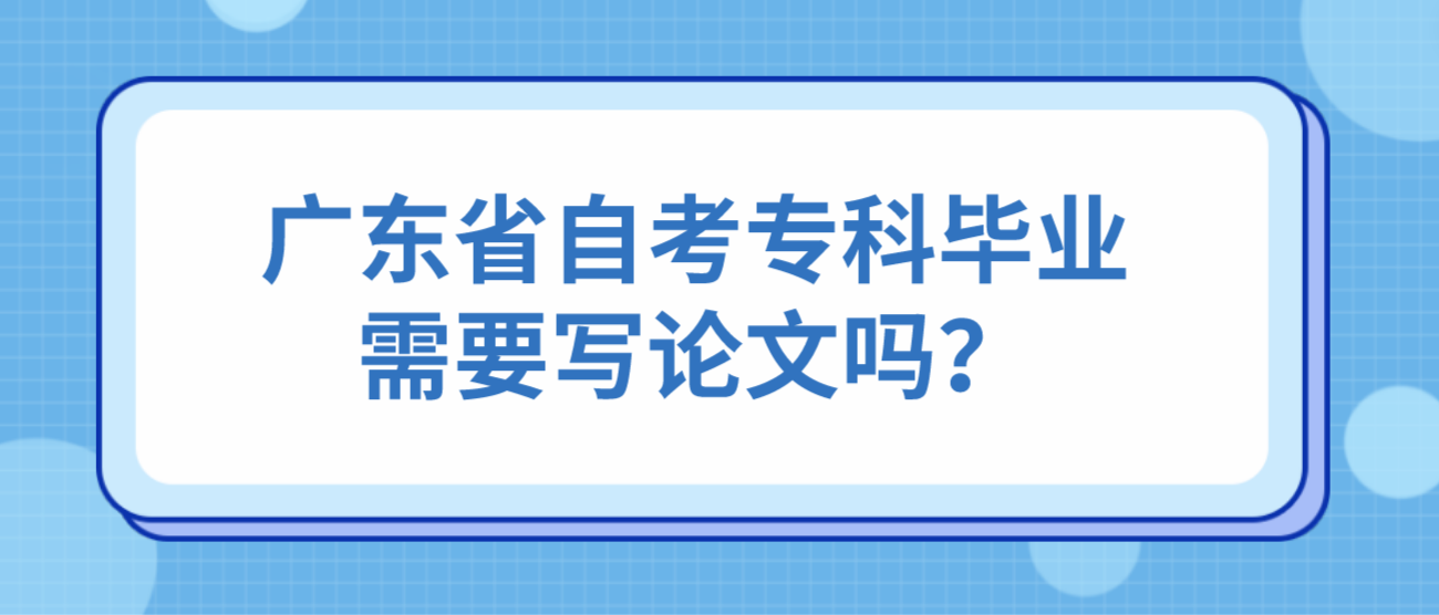 广东省自考专科毕业需要写论文吗？