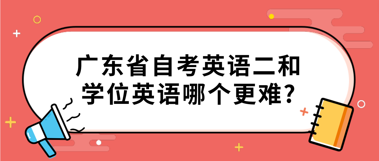 广东省自考英语二和学位英语哪个更难? 广东省自考英语二和学位英语哪个更难?
