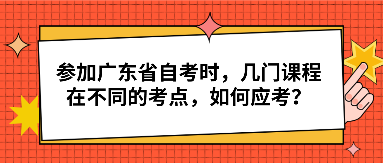 参加广东省自考时，几门课程在不同的考点，如何应考？