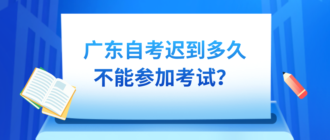 广东自考迟到多久不能参加考试？