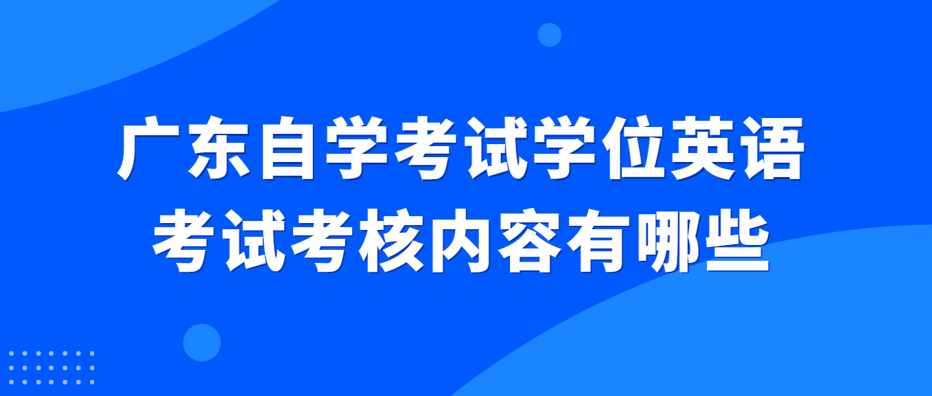 广东自学考试学位英语考试考核内容有哪些 广东自学考试学位英语考试考核内容有哪些