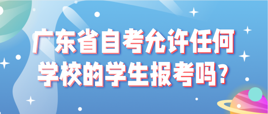 广东省自考允许任何学校的学生报考吗? 广东省自考允许任何学校的学生报考吗?